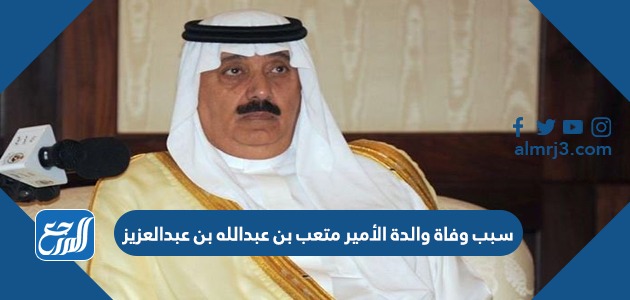 سبب وفاة والدة الأمير متعب بن عبدالله بن عبدالعزيز