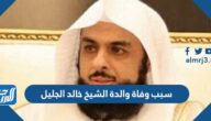 سبب وفاة والدة الشيخ خالد الجليل