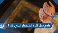 علام يدلّ كثرة استغفار النبي ﷺ ؟