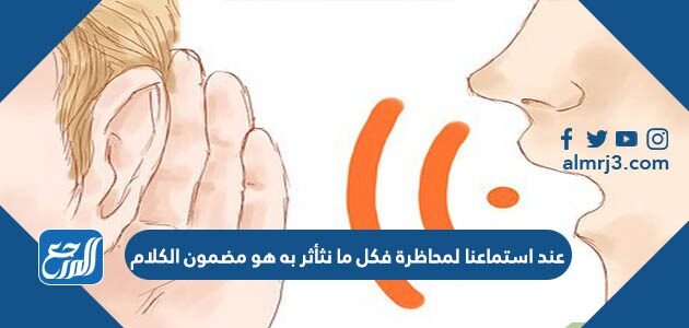 عند استماعنا لمحاظرة فكل ما نثأثر به هو مضمون الكلام