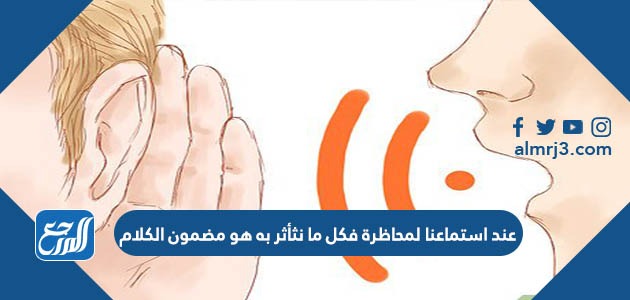 عند استماعنا لمحاظرة فكل ما نثأثر به هو مضمون الكلام