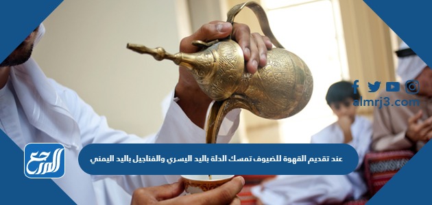 عند تقديم القهوة للضيوف تمسك الدلة باليد اليسري والفناجيل باليد اليمني