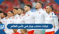 غيابات منتخب ويلز في كأس العالم 2022 قطر غيابات منتخب ويلز في كأس العالم 2022 قطر