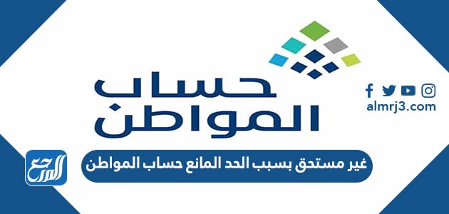 غير مستحق بسبب الحد المانع حساب المواطن