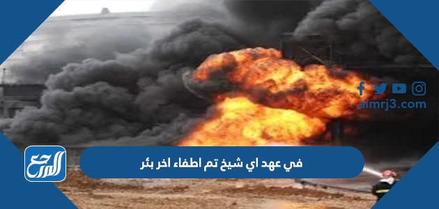 في عهد اي شيخ تم اطفاء اخر بئر