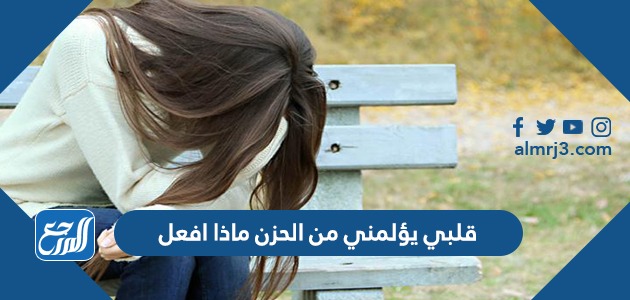 قلبي يؤلمني من الحزن ماذا افعل