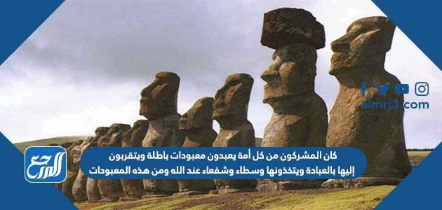 كان المشركون من كل أمة يعبدون معبودات باطلة ويتقربون إليها بالعبادة ويتخذونها وسطاء وشفعاء عند الله ومن هذه المعبودات