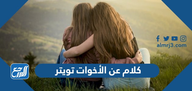 كلام عن الأخوات تويتر ، اجمل ما قيل في الاخت تويتر