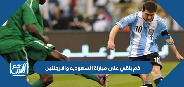 كم باقي على مباراة السعوديه والارجنتين