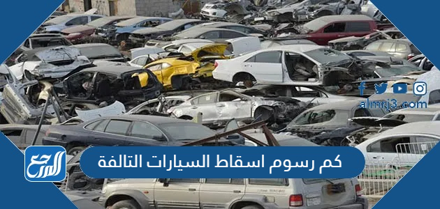 كم رسوم اسقاط السيارات التالفة