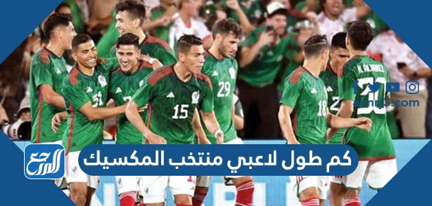 كم طول لاعبي منتخب المكسيك وأعمارهم