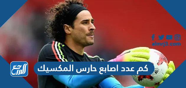 كم عدد اصابع حارس المكسيك