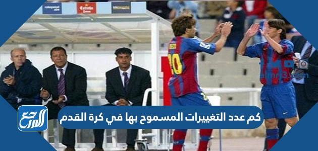 كم عدد التغييرات المسموح بها في كرة القدم