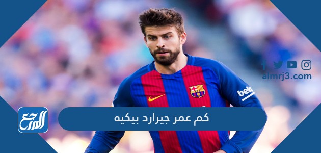 كم عمر جيرارد بيكيه