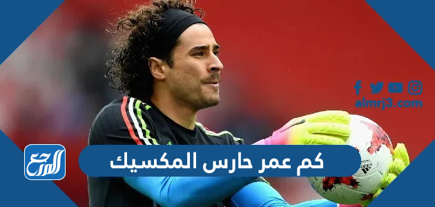 كم عمر حارس المكسيك وأصله