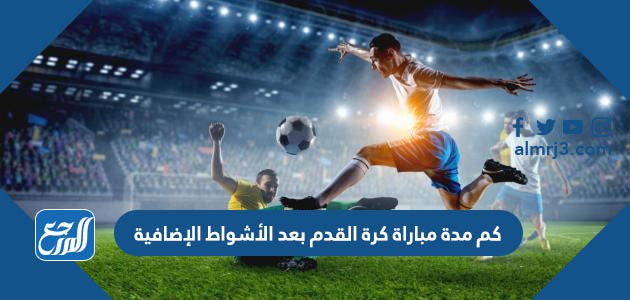 كم مدة مباراة كرة القدم بعد الأشواط الإضافية