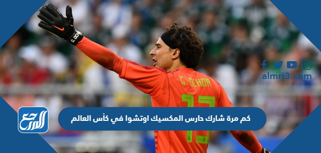 كم مرة شارك حارس المكسيك اوتشوا في كأس العالم