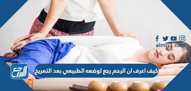 كيف اعرف ان الرحم رجع لوضعه الطبيعي بعد التمريخ