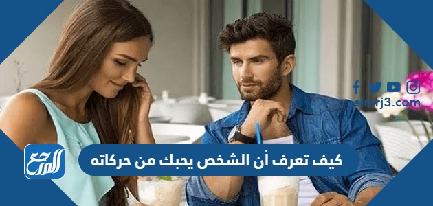 كيف تعرف أن الشخص يحبك من حركاته