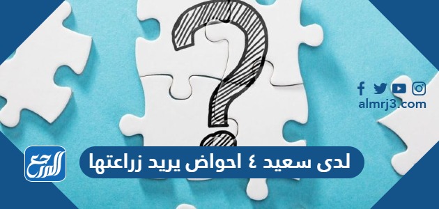 لدى سعيد ٤ احواض يريد زراعتها