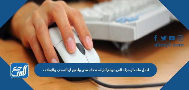 لنقل ملف او مجلد الى موقع آخر استخدام قص ولصق أو السحب والإفلات باستخدام لوحة المفاتيح