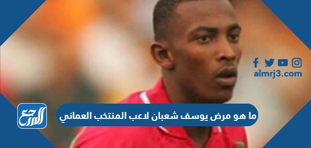 ما هو مرض يوسف شعبان لاعب المنتخب العماني