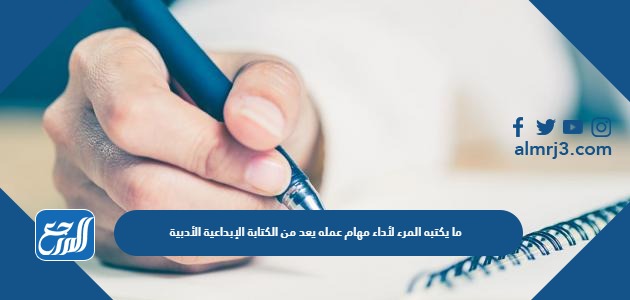 ما يكتبه المرء لأداء مهام عمله يعد من الكتابة الإبداعية الأدبية