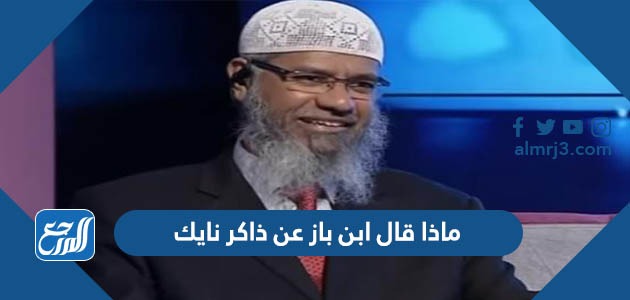 ماذا قال ابن باز عن ذاكر نايك