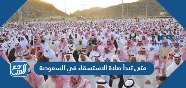 متى تبدأ صلاة الاستسقاء في السعودية