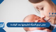 متى ترجع المرأة لطبيعتها بعد الولادة