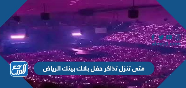 متى تنزل تذاكر حفل بلاك بينك الرياض