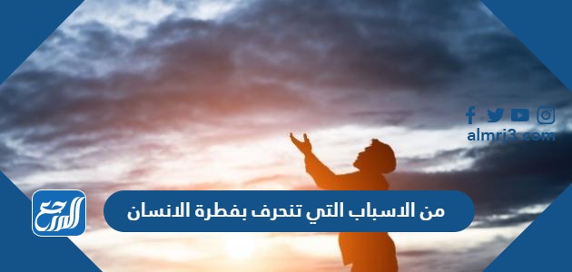 من الاسباب التي تنحرف بفطرة الانسان