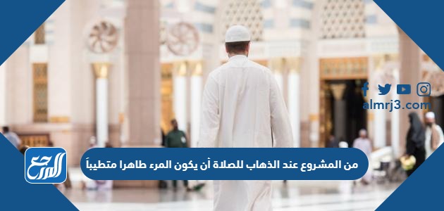 من المشروع عند الذهاب للصلاة أن يكون المرء طاهرا متطيباً