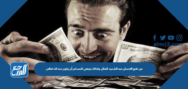 من طبع الانسان حبه الشديد للمال، ولذلك ينبغي للمسلم أن يكون حبه لله تعالى ولطاعته أشد، حتى لا يحمله حبه الشديد للمال على عدم أداء