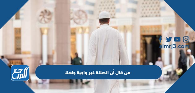 من قال أن الصلاة غير واجبة جاهلا