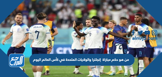 من هو حكم مباراة إنجلترا والولايات المتحدة في كأس العالم اليوم