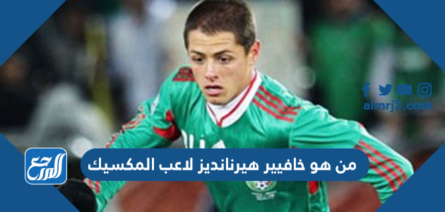 من هو خافيير هيرنانديز لاعب المكسيك
