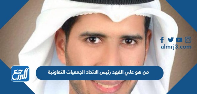 من هو علي الفهد رئيس الاتحاد الجمعيات التعاونية