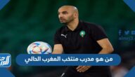 من هو مدرب منتخب المغرب الحالي