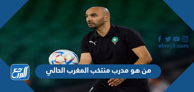 من هو مدرب منتخب المغرب الحالي