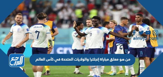 من هو معلق مباراة إنجلترا والولايات المتحدة في كأس العالم