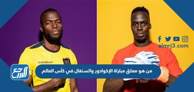 من هو معلق مباراة الإكوادور والسنغال في كأس العالم