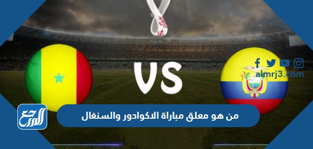 من هو معلق مباراة الاكوادور والسنغال