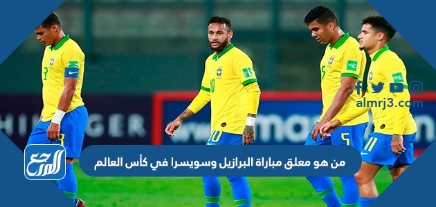 من هو معلق مباراة البرازيل وسويسرا في كأس العالم