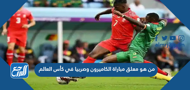 من هو معلق مباراة الكاميرون وصربيا في كأس العالم