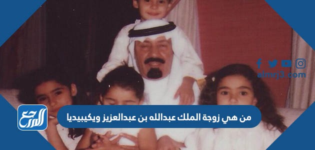 من هي زوجة الملك عبدالله بن عبدالعزيز ويكيبيديا