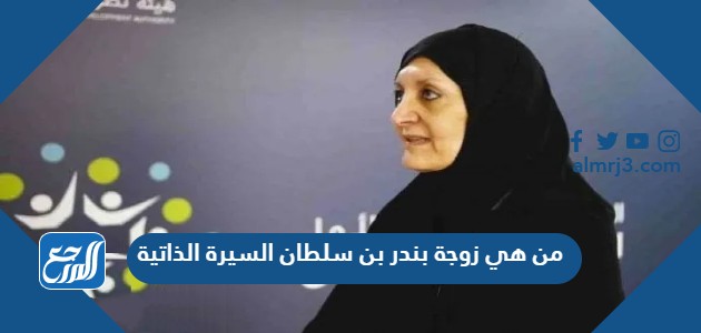 من هي زوجة بندر بن سلطان السيرة الذاتية