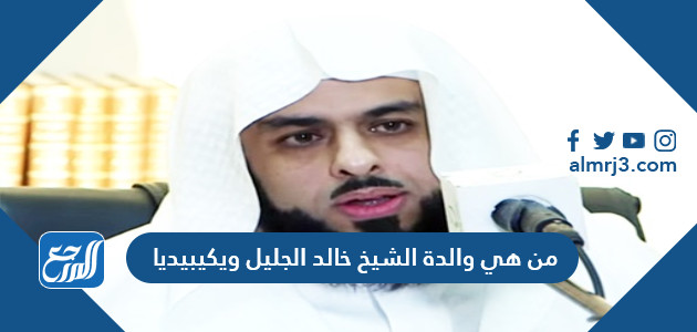 من هي والدة الشيخ خالد الجليل ويكيبيديا (1)