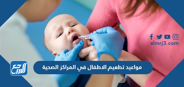 مواعيد تطعيم الاطفال في المراكز الصحية