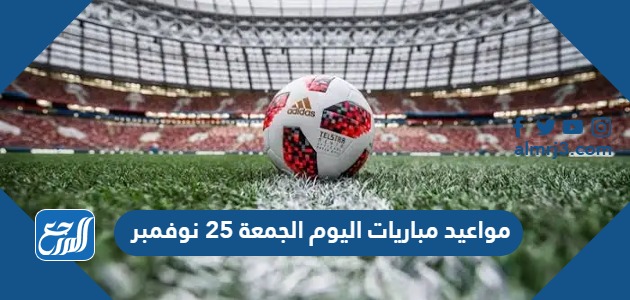 مواعيد مباريات اليوم الجمعة 25 نوفمبر